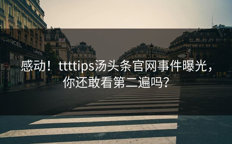 感动！ttttips汤头条官网事件曝光，你还敢看第二遍吗？