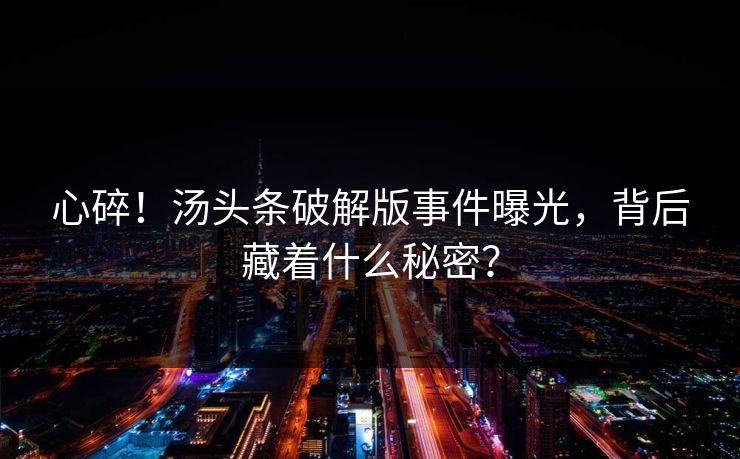 心碎！汤头条破解版事件曝光，背后藏着什么秘密？
