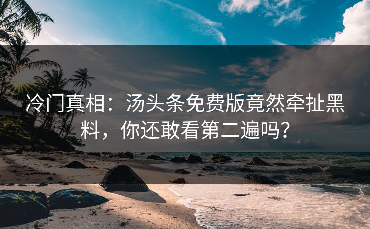 冷门真相：汤头条免费版竟然牵扯黑料，你还敢看第二遍吗？