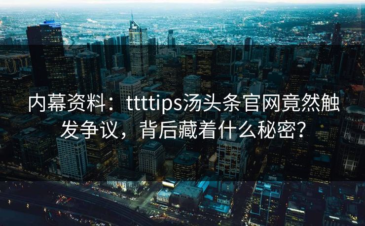 内幕资料：ttttips汤头条官网竟然触发争议，背后藏着什么秘密？