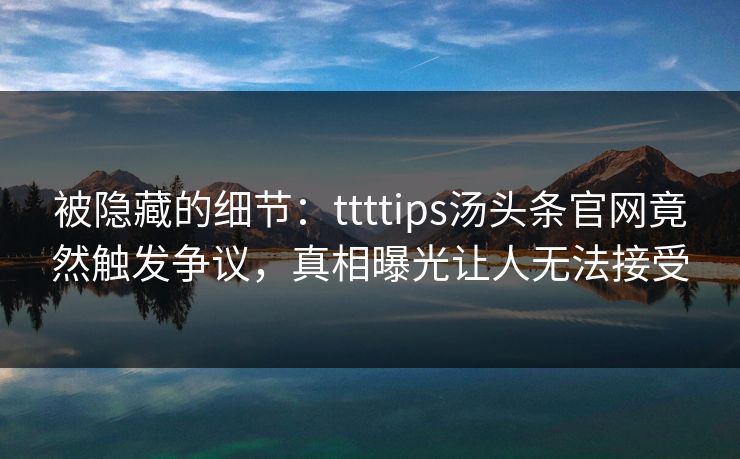 被隐藏的细节：ttttips汤头条官网竟然触发争议，真相曝光让人无法接受