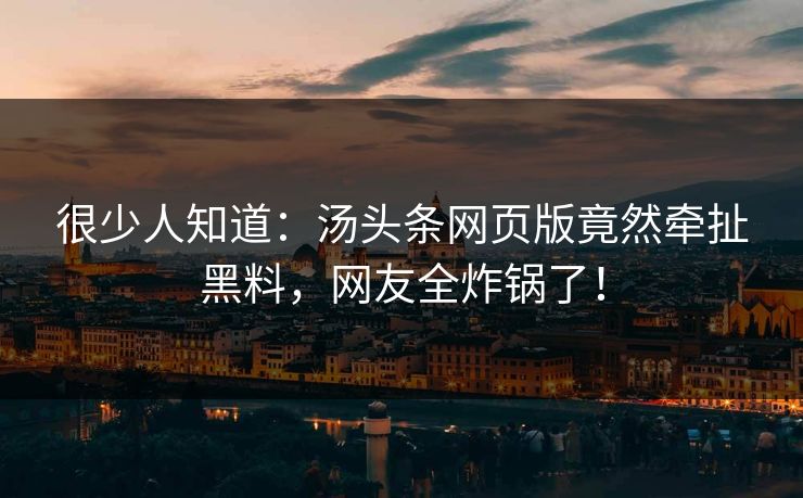 很少人知道：汤头条网页版竟然牵扯黑料，网友全炸锅了！
