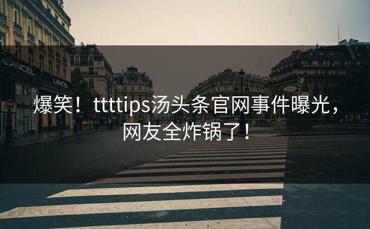 爆笑！ttttips汤头条官网事件曝光，网友全炸锅了！