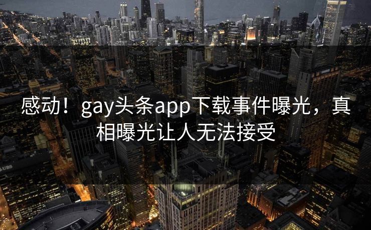 感动！gay头条app下载事件曝光，真相曝光让人无法接受