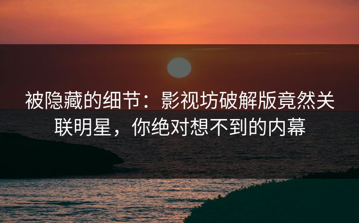 被隐藏的细节：影视坊破解版竟然关联明星，你绝对想不到的内幕