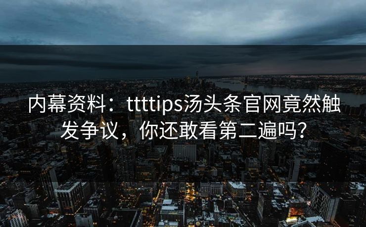 内幕资料：ttttips汤头条官网竟然触发争议，你还敢看第二遍吗？