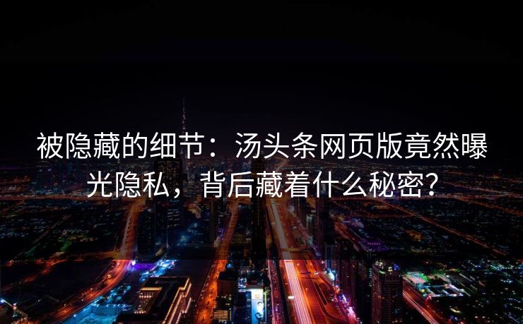 被隐藏的细节：汤头条网页版竟然曝光隐私，背后藏着什么秘密？