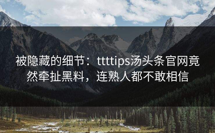 被隐藏的细节：ttttips汤头条官网竟然牵扯黑料，连熟人都不敢相信