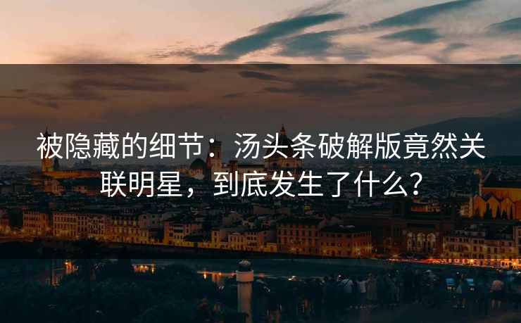 被隐藏的细节：汤头条破解版竟然关联明星，到底发生了什么？