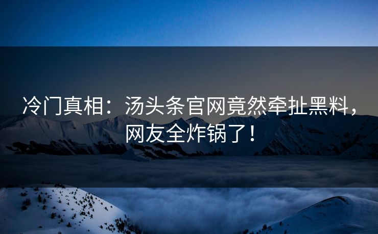 冷门真相：汤头条官网竟然牵扯黑料，网友全炸锅了！