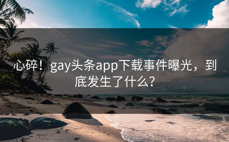心碎！gay头条app下载事件曝光，到底发生了什么？
