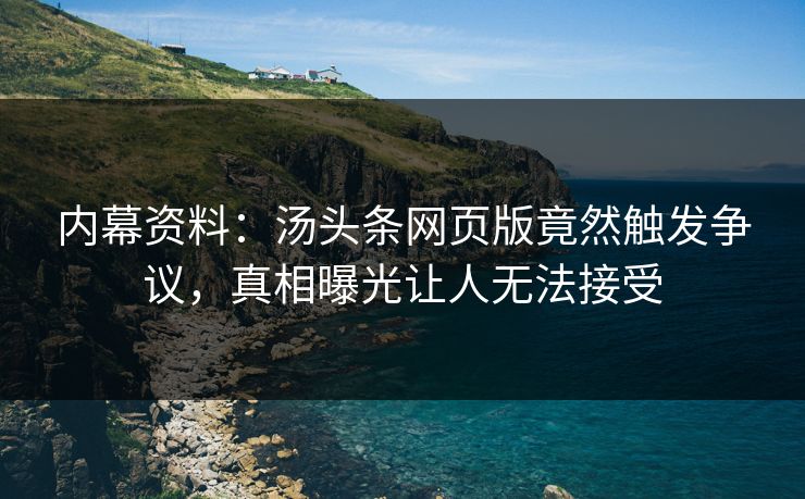 内幕资料：汤头条网页版竟然触发争议，真相曝光让人无法接受