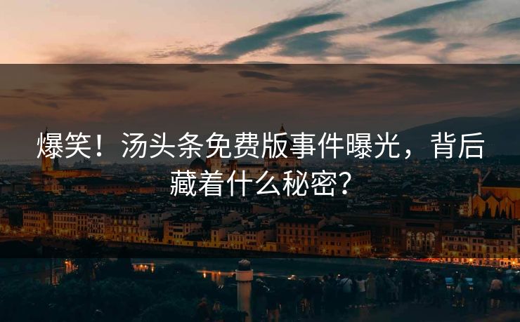 爆笑！汤头条免费版事件曝光，背后藏着什么秘密？