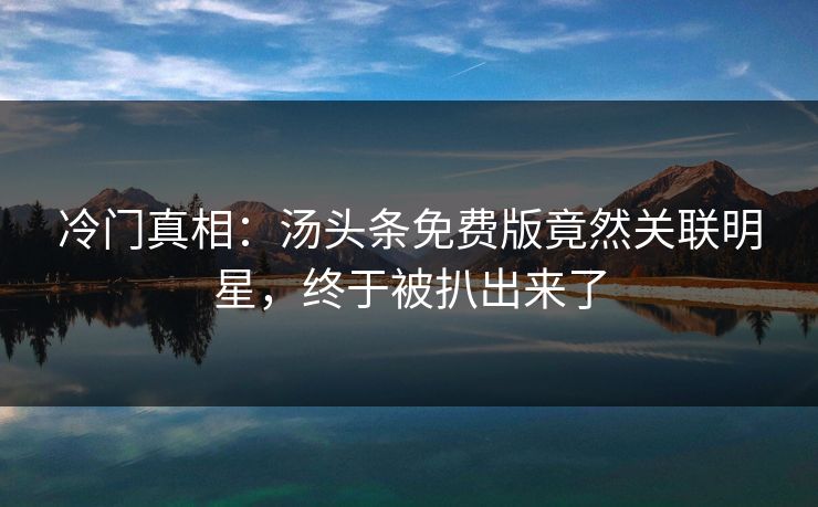冷门真相：汤头条免费版竟然关联明星，终于被扒出来了