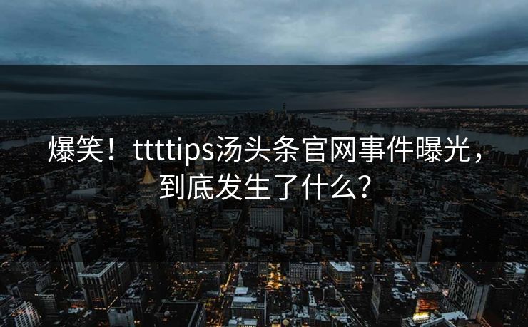 爆笑！ttttips汤头条官网事件曝光，到底发生了什么？