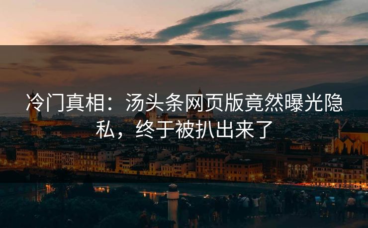 冷门真相：汤头条网页版竟然曝光隐私，终于被扒出来了
