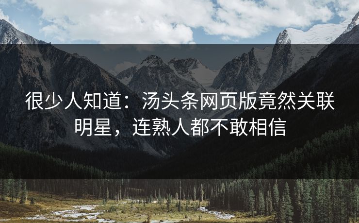 很少人知道：汤头条网页版竟然关联明星，连熟人都不敢相信