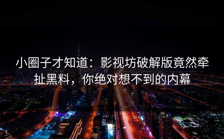 小圈子才知道：影视坊破解版竟然牵扯黑料，你绝对想不到的内幕