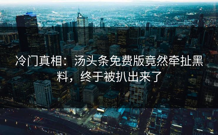 冷门真相：汤头条免费版竟然牵扯黑料，终于被扒出来了