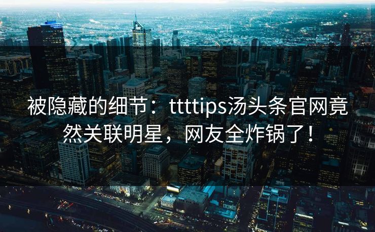 被隐藏的细节：ttttips汤头条官网竟然关联明星，网友全炸锅了！