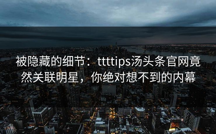 被隐藏的细节：ttttips汤头条官网竟然关联明星，你绝对想不到的内幕