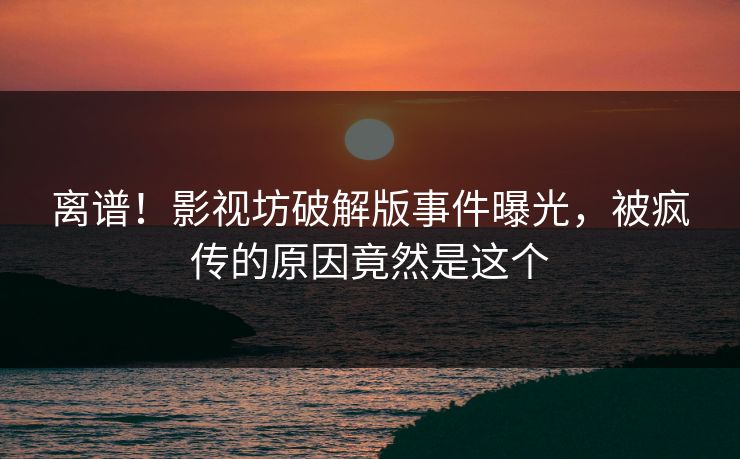离谱！影视坊破解版事件曝光，被疯传的原因竟然是这个