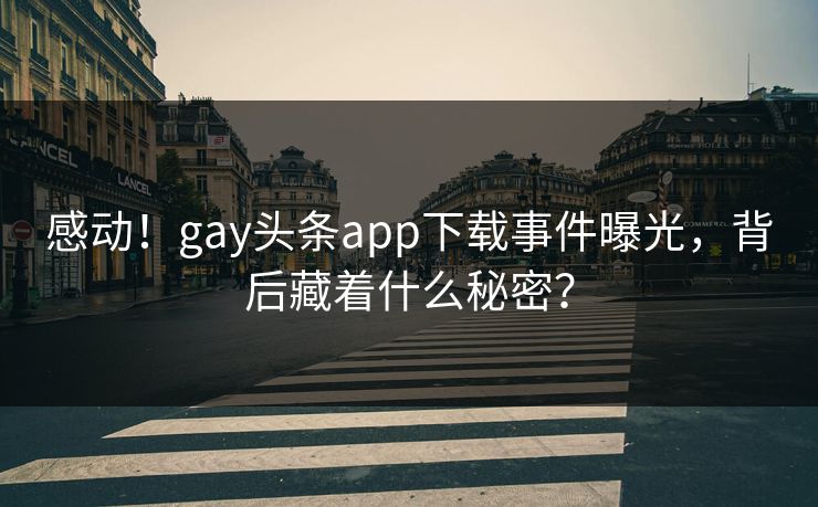 感动！gay头条app下载事件曝光，背后藏着什么秘密？