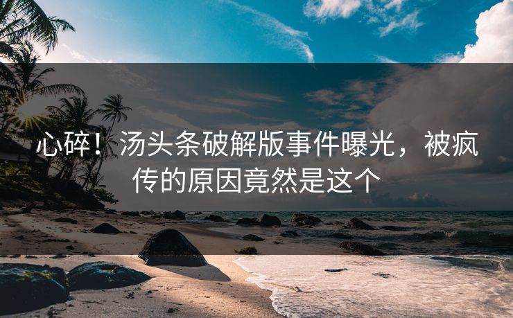 心碎！汤头条破解版事件曝光，被疯传的原因竟然是这个