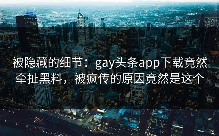 被隐藏的细节：gay头条app下载竟然牵扯黑料，被疯传的原因竟然是这个