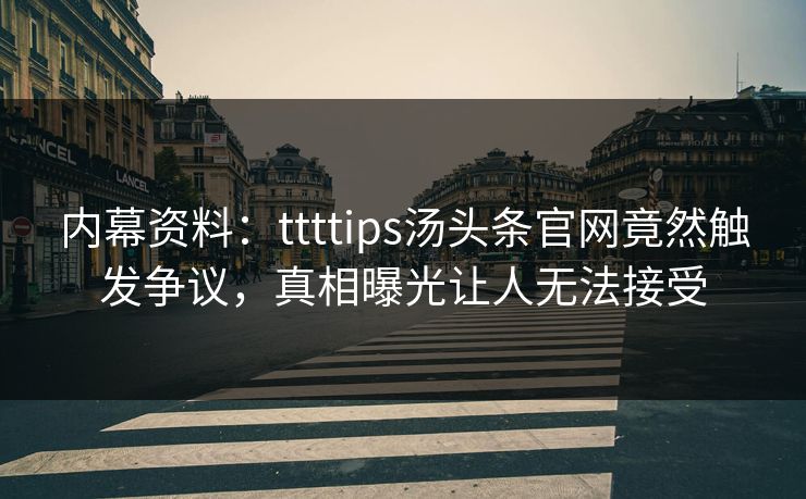 内幕资料：ttttips汤头条官网竟然触发争议，真相曝光让人无法接受