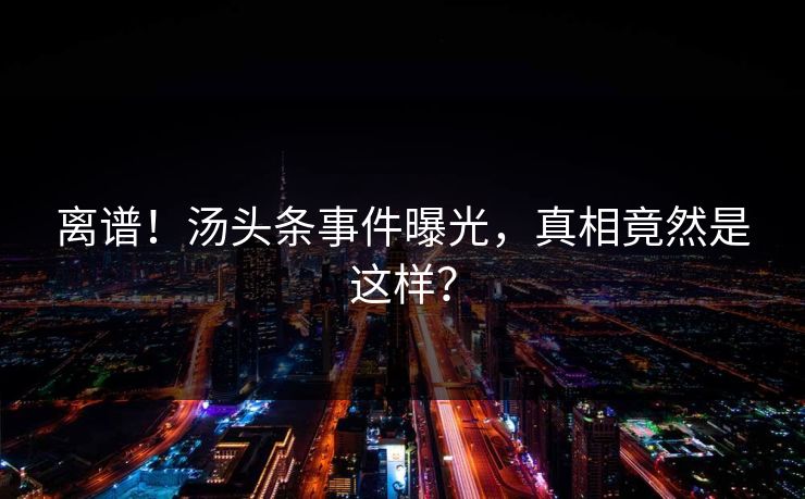 离谱！汤头条事件曝光，真相竟然是这样？