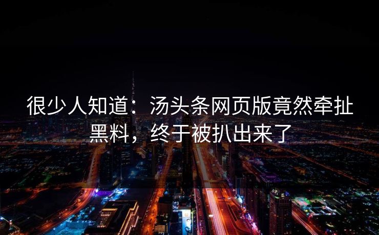 很少人知道：汤头条网页版竟然牵扯黑料，终于被扒出来了
