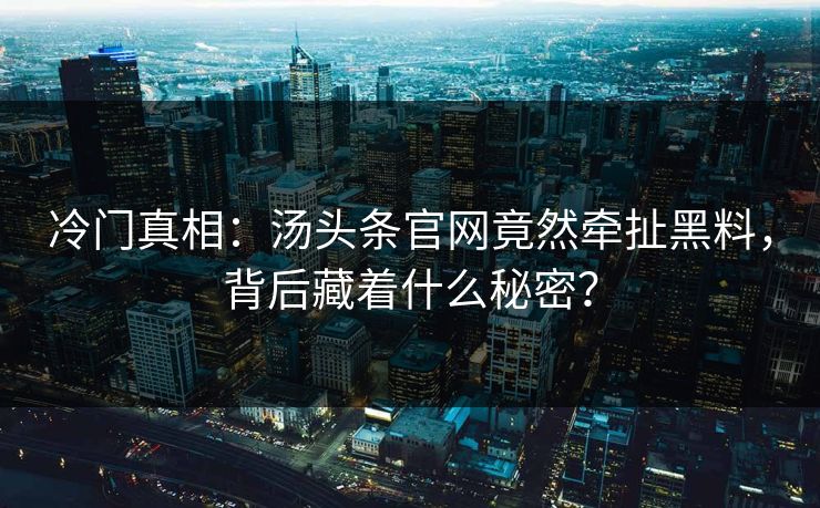 冷门真相：汤头条官网竟然牵扯黑料，背后藏着什么秘密？