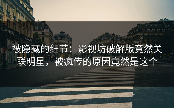 被隐藏的细节：影视坊破解版竟然关联明星，被疯传的原因竟然是这个