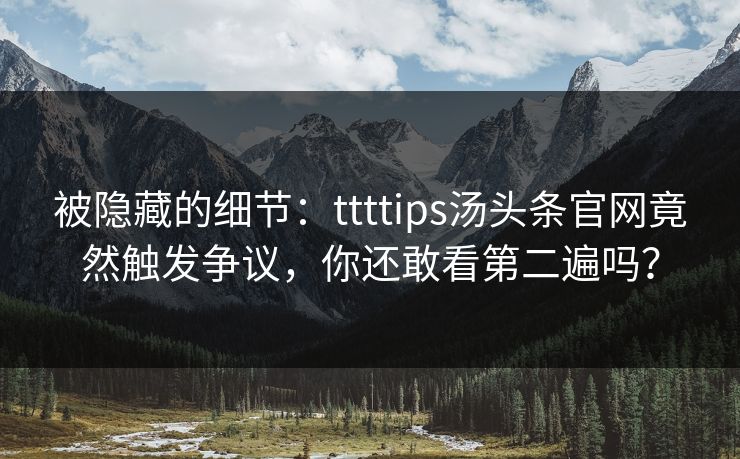 被隐藏的细节：ttttips汤头条官网竟然触发争议，你还敢看第二遍吗？