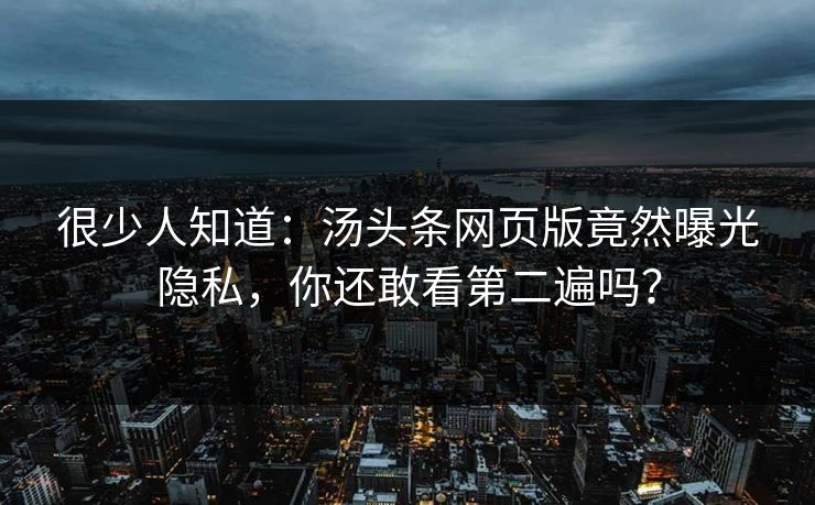 很少人知道：汤头条网页版竟然曝光隐私，你还敢看第二遍吗？