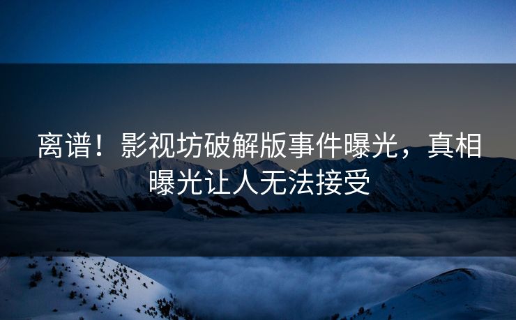 离谱！影视坊破解版事件曝光，真相曝光让人无法接受