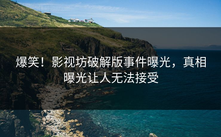 爆笑！影视坊破解版事件曝光，真相曝光让人无法接受