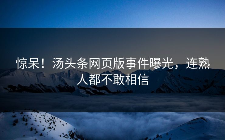 惊呆！汤头条网页版事件曝光，连熟人都不敢相信