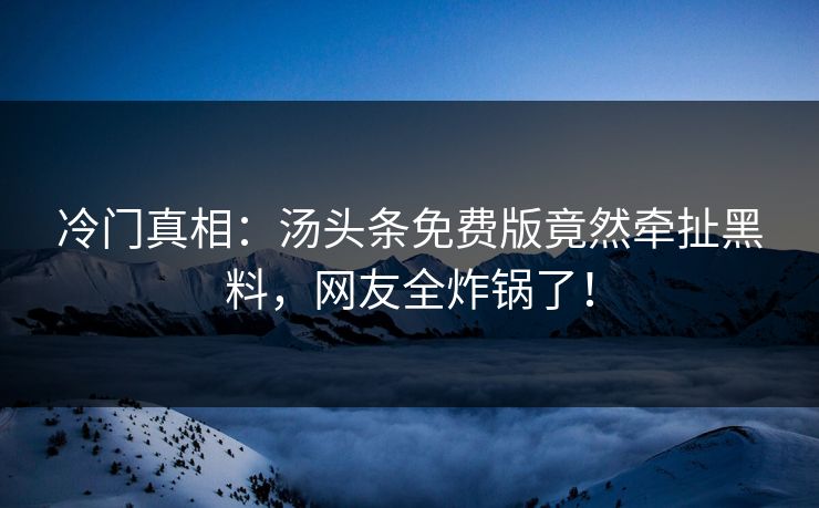 冷门真相：汤头条免费版竟然牵扯黑料，网友全炸锅了！