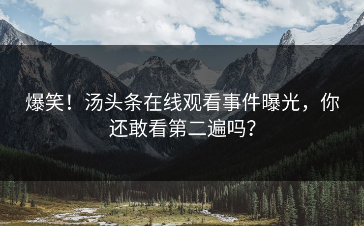 爆笑！汤头条在线观看事件曝光，你还敢看第二遍吗？