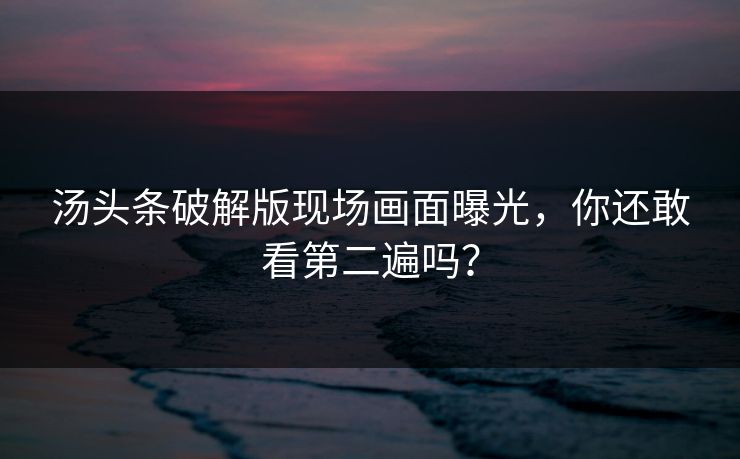 汤头条破解版现场画面曝光，你还敢看第二遍吗？