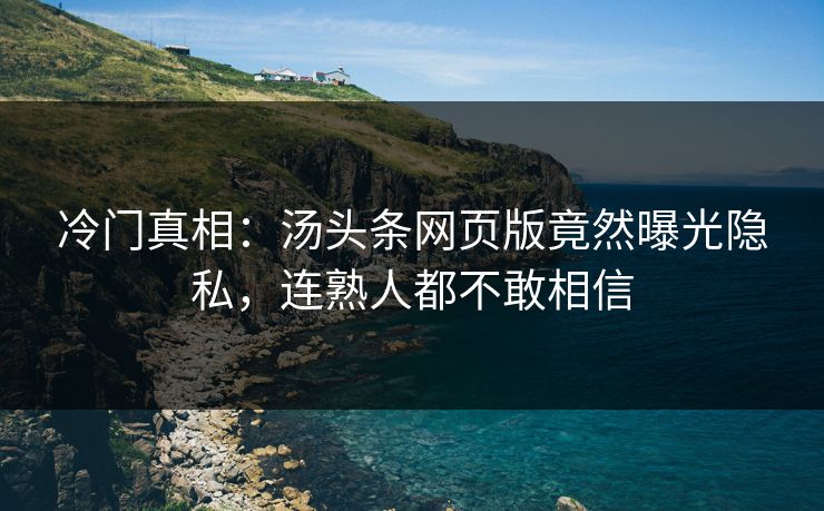 冷门真相：汤头条网页版竟然曝光隐私，连熟人都不敢相信