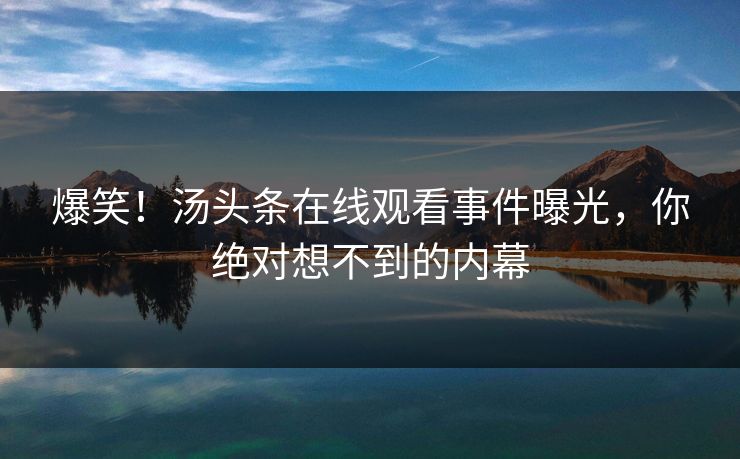 爆笑！汤头条在线观看事件曝光，你绝对想不到的内幕