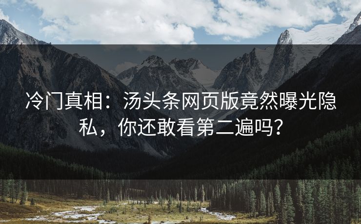 冷门真相：汤头条网页版竟然曝光隐私，你还敢看第二遍吗？