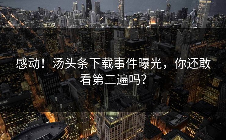 感动！汤头条下载事件曝光，你还敢看第二遍吗？