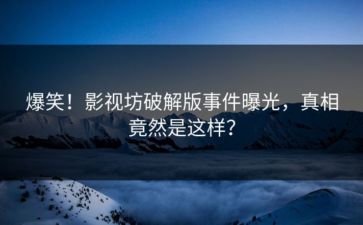 爆笑！影视坊破解版事件曝光，真相竟然是这样？