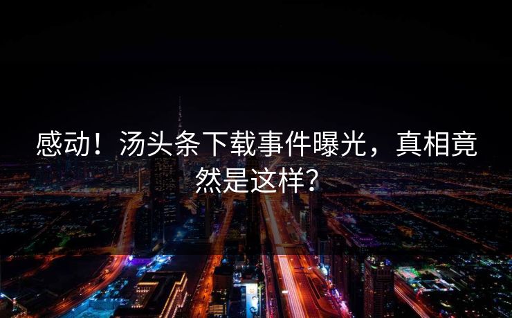 感动！汤头条下载事件曝光，真相竟然是这样？