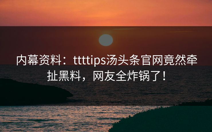 内幕资料：ttttips汤头条官网竟然牵扯黑料，网友全炸锅了！