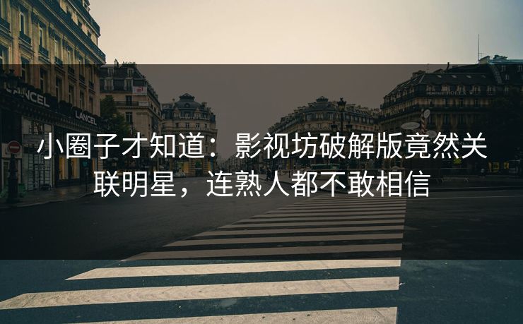 小圈子才知道：影视坊破解版竟然关联明星，连熟人都不敢相信